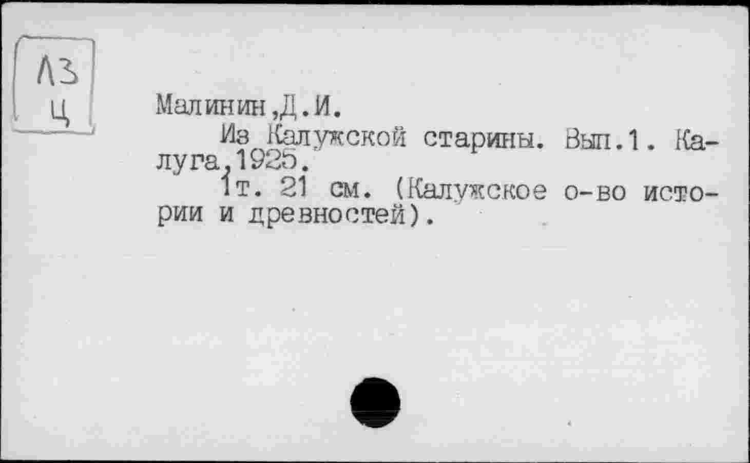 ﻿Малинин ,Д. И.
Из Калужской старины. Вып.1. Калуга. 1925.
1т. 21 см. (Калужское о-во истории и древностей).